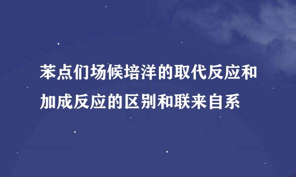 苯点们场候培洋的取代反应和加成反应的区别和联来自系