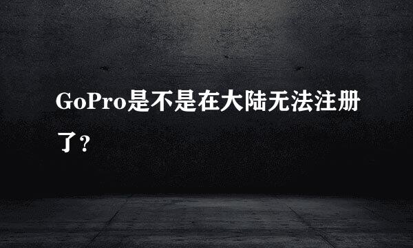 GoPro是不是在大陆无法注册了？