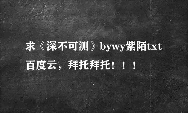 求《深不可测》bywy紫陌txt百度云，拜托拜托！！！