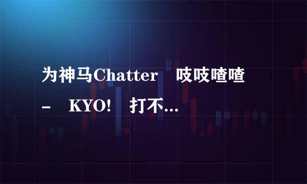 为神马Chatter 吱吱喳喳 - KYO! 打不开了? 前天还能打开的!