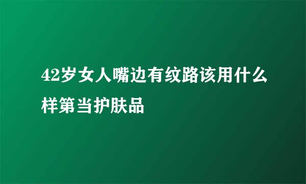 42岁女人嘴边有纹路该用什么样第当护肤品