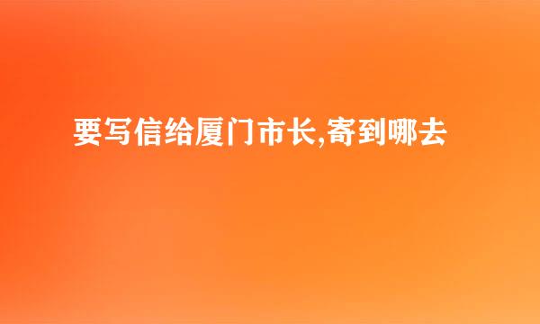 要写信给厦门市长,寄到哪去