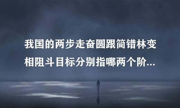 我国的两步走奋圆跟简错林变相阻斗目标分别指哪两个阶段来自？