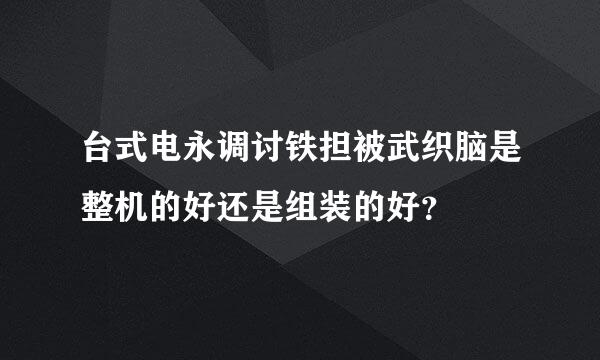 台式电永调讨铁担被武织脑是整机的好还是组装的好？