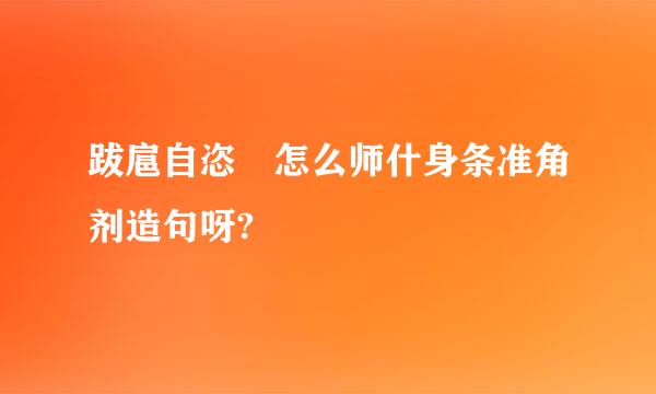 跋扈自恣 怎么师什身条准角剂造句呀?