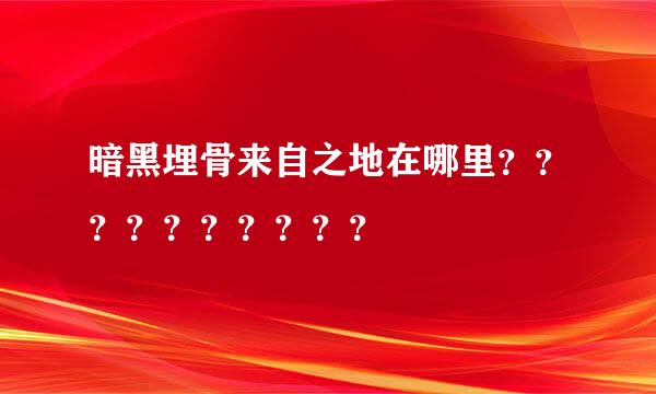 暗黑埋骨来自之地在哪里？？？？？？？？？？