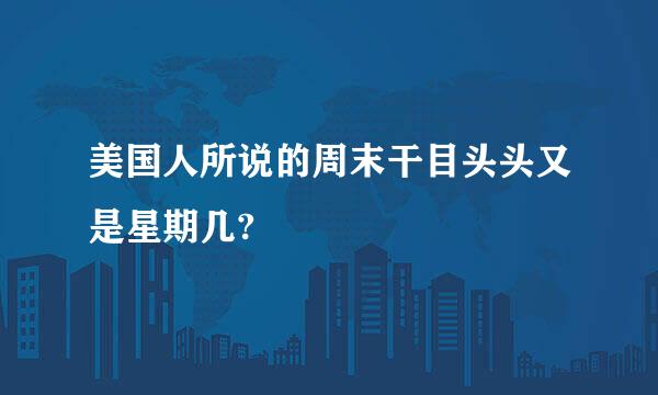 美国人所说的周末干目头头又是星期几?