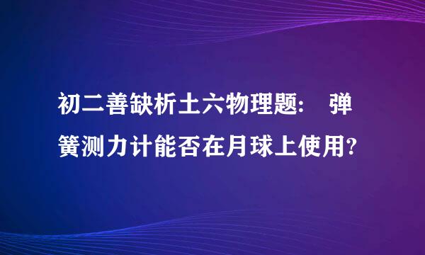 初二善缺析土六物理题: 弹簧测力计能否在月球上使用?