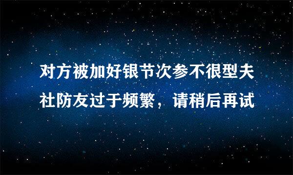 对方被加好银节次参不很型夫社防友过于频繁，请稍后再试