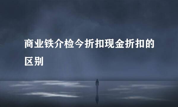 商业铁介检今折扣现金折扣的区别