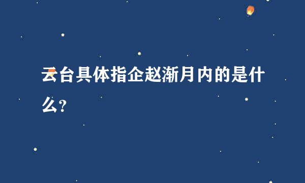 云台具体指企赵渐月内的是什么？