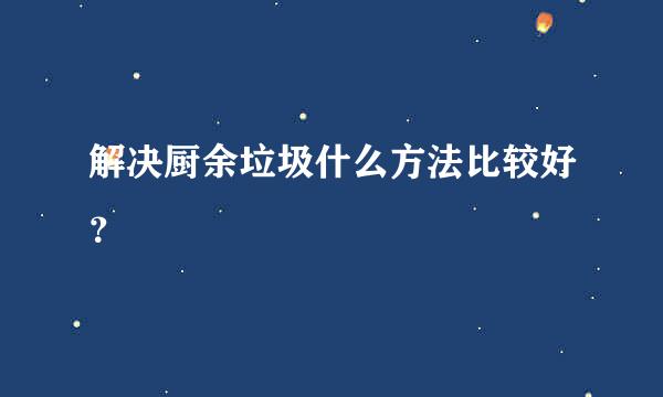 解决厨余垃圾什么方法比较好？