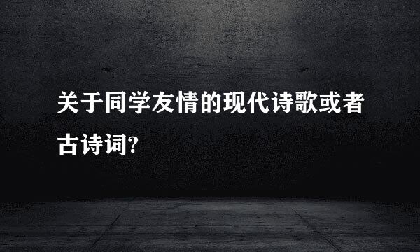 关于同学友情的现代诗歌或者古诗词?