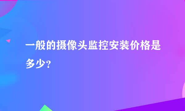 一般的摄像头监控安装价格是多少？