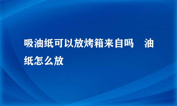 吸油纸可以放烤箱来自吗 油纸怎么放