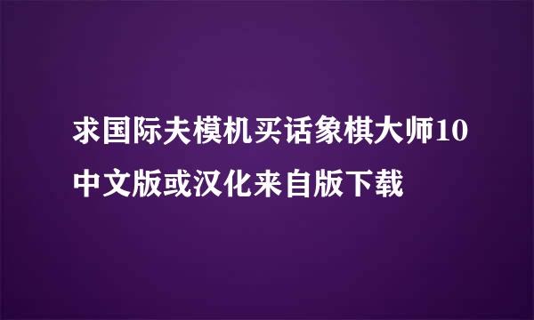 求国际夫模机买话象棋大师10中文版或汉化来自版下载