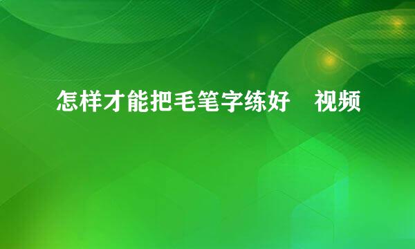 怎样才能把毛笔字练好 视频