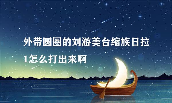 外带圆圈的刘游美台缩族日拉1怎么打出来啊