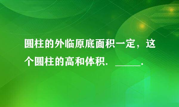 圆柱的外临原底面积一定，这个圆柱的高和体积．_____．