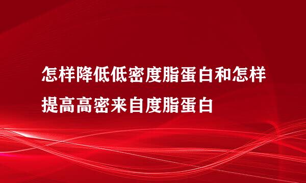 怎样降低低密度脂蛋白和怎样提高高密来自度脂蛋白