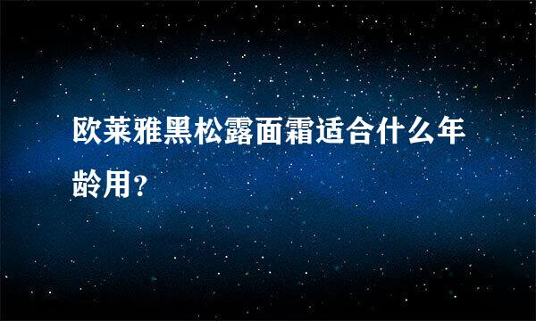 欧莱雅黑松露面霜适合什么年龄用？