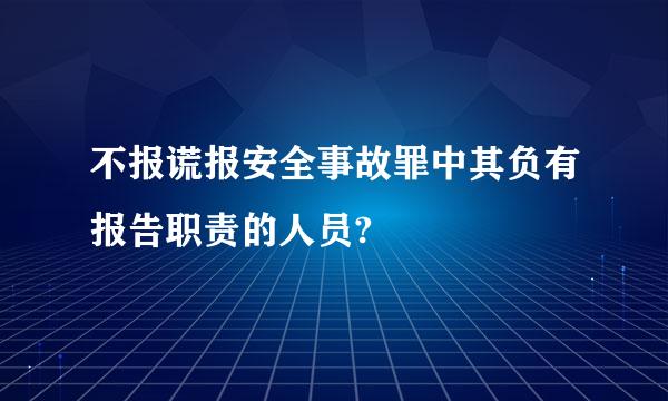 不报谎报安全事故罪中其负有报告职责的人员?