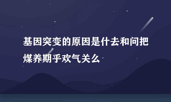 基因突变的原因是什去和问把煤养期乎欢气关么