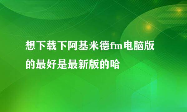 想下载下阿基米德fm电脑版的最好是最新版的哈