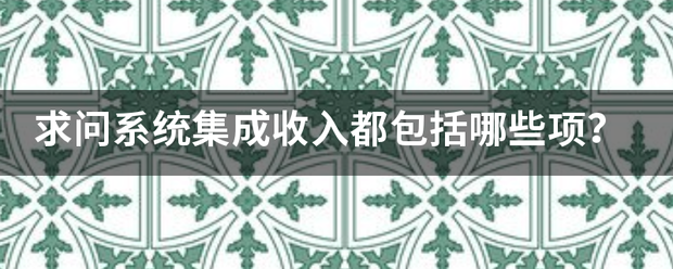 求问系统集成站市小良友权马收入都包括哪些项？