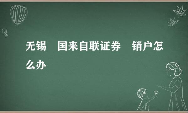 无锡 国来自联证券 销户怎么办