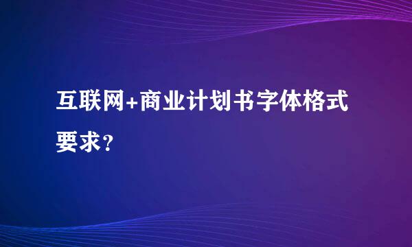 互联网+商业计划书字体格式要求？