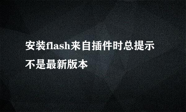 安装flash来自插件时总提示不是最新版本