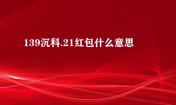 139沉科.21红包什么意思