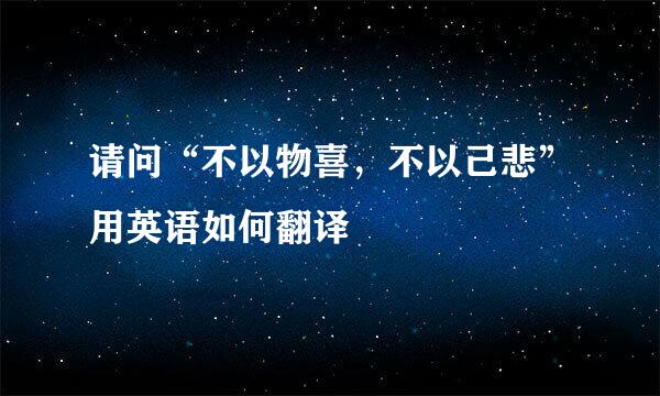 请问“不以物喜，不以己悲”用英语如何翻译