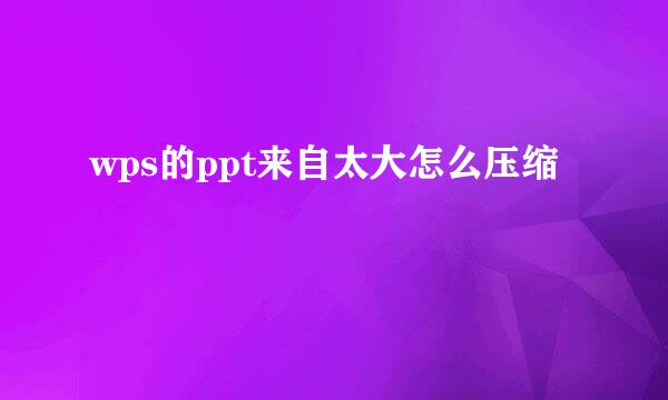 wps的ppt来自太大怎么压缩