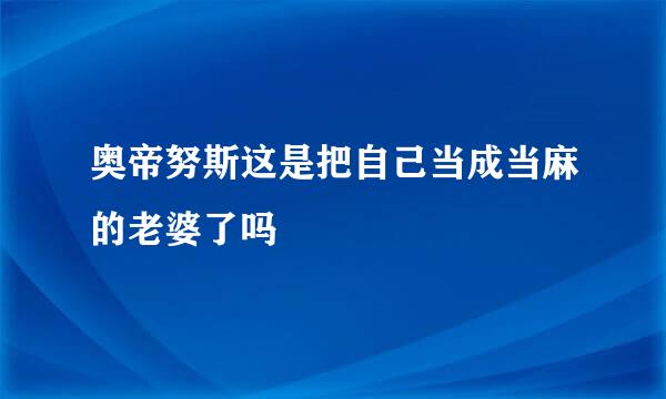 奥帝努斯这是把自己当成当麻的老婆了吗