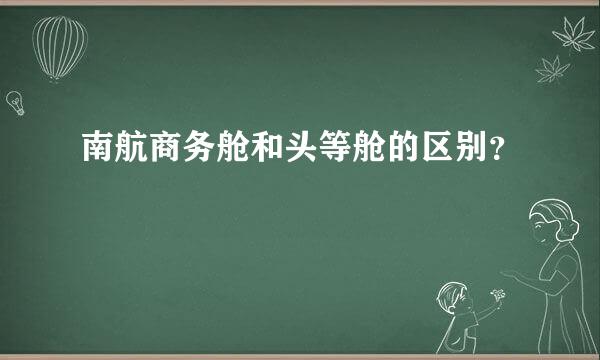 南航商务舱和头等舱的区别？