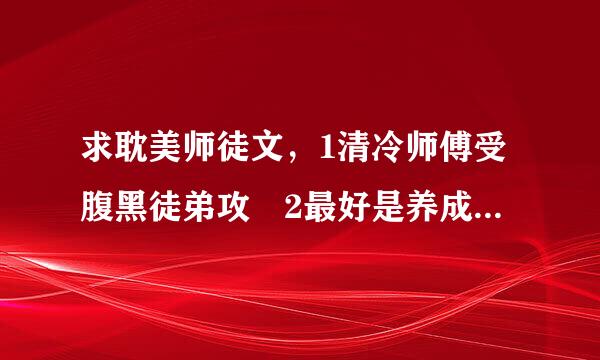 求耽美师徒文，1清冷师傅受腹黑徒弟攻 2最好是养成或徒弟黑化，有囚禁更好 了 3文文完结，结局甜，