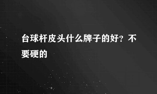 台球杆皮头什么牌子的好？不要硬的