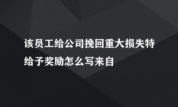 该员工给公司挽回重大损失特给予奖励怎么写来自