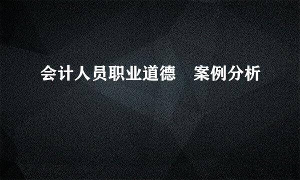 会计人员职业道德 案例分析