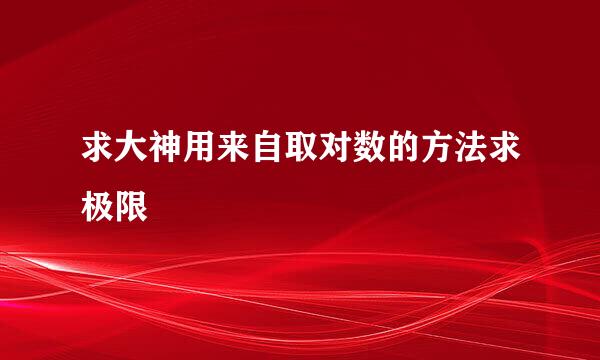 求大神用来自取对数的方法求极限