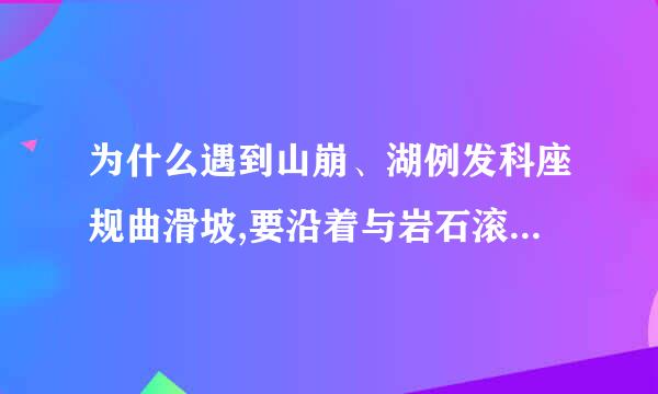 为什么遇到山崩、湖例发科座规曲滑坡,要沿着与岩石滚动相垂直业独造洲着鲁息室际们的方向跑