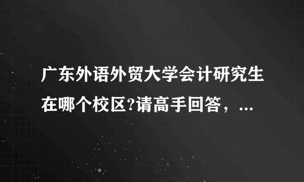 广东外语外贸大学会计研究生在哪个校区?请高手回答，要确定的，最好是广东外语外贸大来自学的会计研究生。