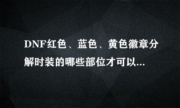 DNF红色、蓝色、黄色徽章分解时装的哪些部位才可以得到？求详细 ——