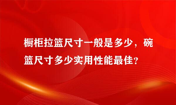 橱柜拉篮尺寸一般是多少，碗篮尺寸多少实用性能最佳？