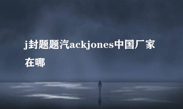 j封题题汽ackjones中国厂家在哪