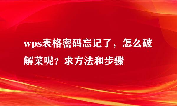 wps表格密码忘记了，怎么破解菜呢？求方法和步骤