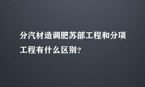 分汽材造调肥苏部工程和分项工程有什么区别？