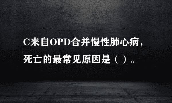 C来自OPD合并慢性肺心病，死亡的最常见原因是（）。